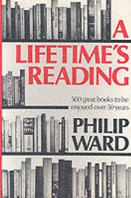 A Lifetime's Reading: Five Hundred Great Books to be Enjoyed over 50 Years by Philip Ward