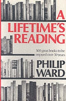 A Lifetime's Reading: Five Hundred Great Books to be Enjoyed over 50 Years by Philip Ward