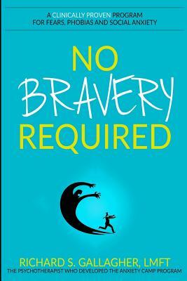 No Bravery Required: A Clinically Proven Program for Fears, Phobias and Social Anxiety by Richard S. Gallagher Lmft