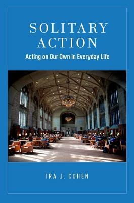 Solitary Action: Acting on Our Own in Everyday Life by Ira J. Cohen