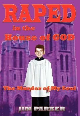 Raped in the House of God: The Murder of My Soul by Jim Parker