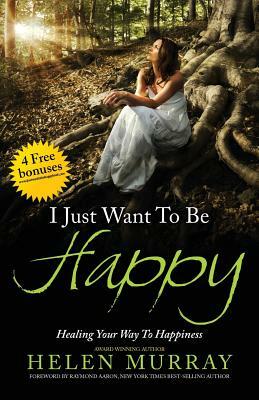 I Just Want to Be Happy: Healing Your Way to Happiness by Helen Murray