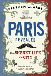 Paris Revealed: The Secret Life of a City by Stephen Clarke