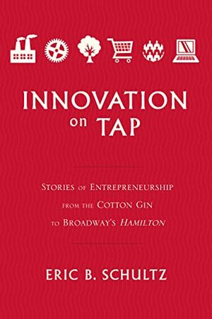 Innovation on Tap: Stories of Entrepreneurship from the Cotton Gin to Broadway's Hamilton by Eric B. Schultz