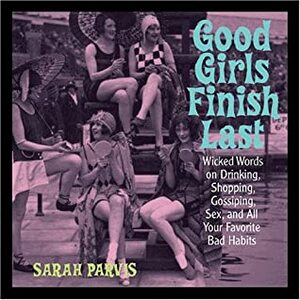 Good Girls Finish Last: Wicked Words on Drinking, Gossiping, Sex, and All Your Favorite Bad Habits by Sarah Parvis