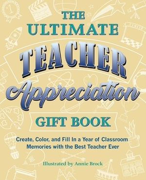 The Ultimate Teacher Appreciation Gift Book: Create, Color, and Fill in a Year of Classroom Memories with the Best Teacher Ever by 
