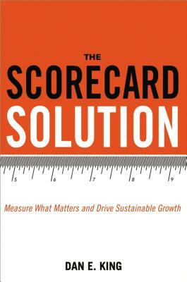 The Scorecard Solution: Measure What Matters and Drive Sustainable Growth by Dan King