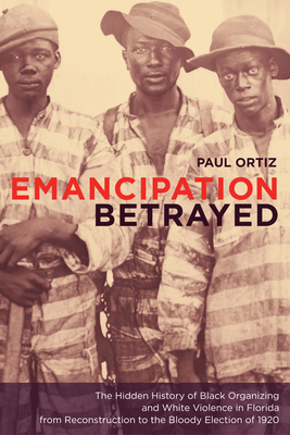 Emancipation Betrayed: The Hidden History of Black Organizing and White Violence in Florida from Reconstruction to the Bloody Election of 192 by Paul Ortiz