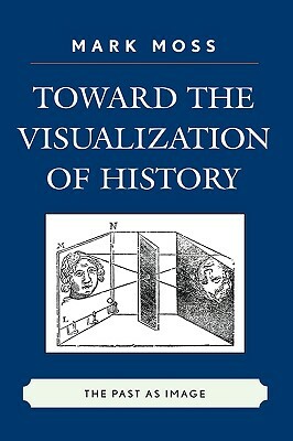 Toward the Visualization of History: The Past as Image by Mark Moss