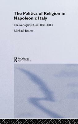 Politics and Religion in Napoleonic Italy: The War Against God, 1801-1814 by Michael Broers