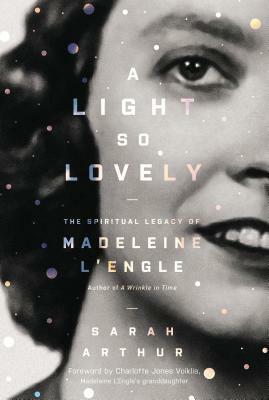 A Light So Lovely: The Spiritual Legacy of Madeleine l'Engle, Author of a Wrinkle in Time by Sarah Arthur