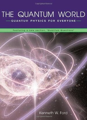 The Quantum World: Quantum Physics for Everyone by Kenneth W. Ford