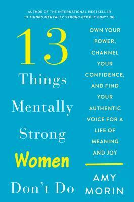 13 Things Mentally Strong Women Don't Do: Own Your Power, Channel Your Confidence, and Find Your Authentic Voice for a Life of Meaning and Joy by Amy Morin