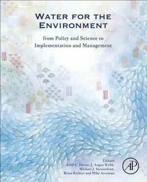 Water for the Environment: From Policy and Science to Implementation and Management by Brian Richter, Mike Acreman, Angus Webb, Michael Stewardson, Avril Horne