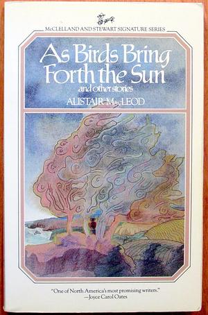 As Birds Bring Forth the Sun and Other Stories by Alistair MacLeod