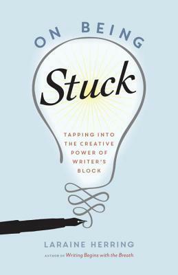 On Being Stuck: Tapping Into the Creative Power of Writer's Block by Laraine Herring