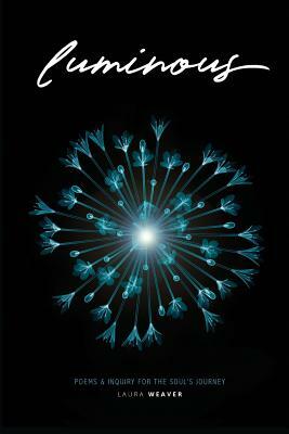 Luminous: Poems & Inquiry for the Soul's Journey by Laura Weaver