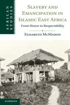 Slavery and Emancipation in Islamic East Africa: From Honor to Respectability by Elisabeth McMahon