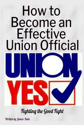 How to Become an Effective Union Official: 2nd Series by James Bain