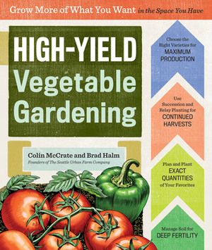 High-Yield Vegetable Gardening: Grow More of What You Want in the Space You Have by Colin McCrate, Brad Halm