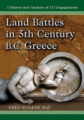 Land Battles in 5th Century B.C. Greece: A History and Analysis of 173 Engagements by Fred Eugene Ray