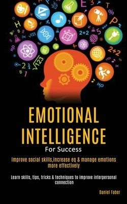 Emotional Intelligence For Success: Improve Social Skills, Increase EQ & Manage Emotions More Effectively (Learn Skills, Tips, Tricks & Techniques to by Daniel Faber