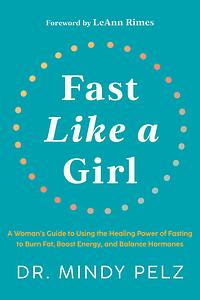 Fast Like a Girl: A Woman's Guide to Using the Healing Power of Fasting to Burn Fat, Boost Energy, and Balance Hormones by Dr. Mindy Pelz