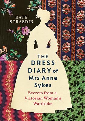 The Dress Diary of Mrs Anne Sykes: Secrets from a Victorian Woman's Wardrobe by Kate Strasdin