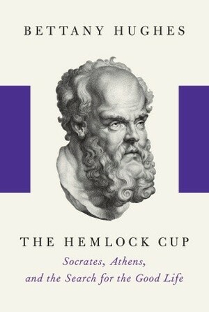 The Hemlock Cup: Socrates, Athens, and the Search for the Good Life by Bettany Hughes