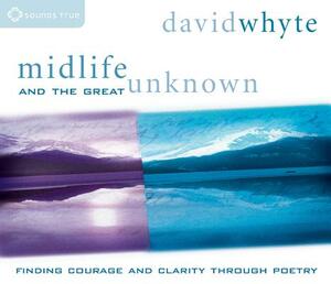 Midlife and the Great Unknown: Finding Courage and Clarity Through Poetry by David Whyte