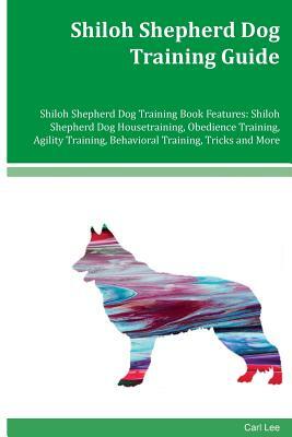 Shiloh Shepherd Dog Training Guide Shiloh Shepherd Dog Training Book Features: Shiloh Shepherd Dog Housetraining, Obedience Training, Agility Training by Carl Lee
