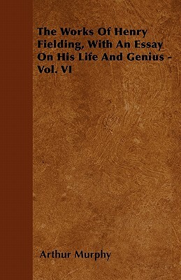 The Works Of Henry Fielding, With An Essay On His Life And Genius - Vol. VI by Arthur Murphy