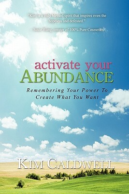 Activate Your Abundance Remembering Your Power to Create What You Want by Kim Caldwell