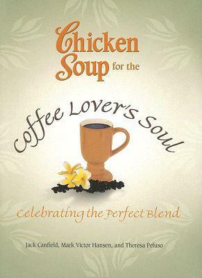 Chicken Soup for the Coffee Lover's Soul: Celebrating the Perfect Blend by Jack Canfield, Ron Hansen, Theresa Peluso