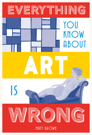 Everything You Know About Art Is Wrong by Matt Brown