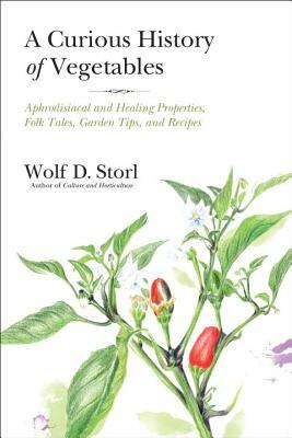 A Curious History of Vegetables: Aphrodisiacal and Healing Properties, Folk Tales, Garden Tips, and Recipes by Wolf D. Storl