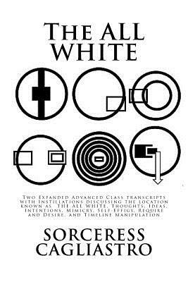 The ALL WHITE: Two Expanded Advanced Class transcripts with Instillations discussing the location known as THE ALL WHITE, Thoughts, I by Sorceress Cagliastro