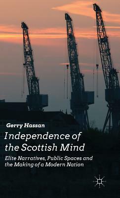 Independence of the Scottish Mind: Elite Narratives, Public Spaces and the Making of a Modern Nation by G. Hassan