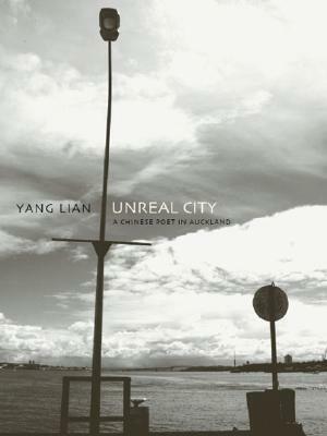 Unreal City: A Chinese Poet in Auckland: Selected Poetry and Prose of Yang Lian by Yang Lian