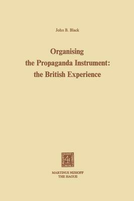 Organising the Propaganda Instrument: The British Experience by J. B. Black