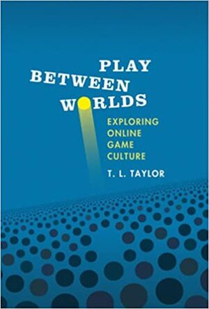 Play Between Worlds: Exploring Online Game Culture by T.L. Taylor