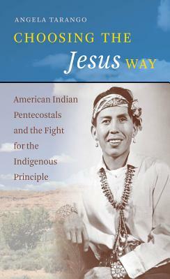 Choosing the Jesus Way: American Indian Pentecostals and the Fight for the Indigenous Principle by Angela Tarango
