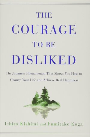The Courage to Be Disliked: The Japanese Phenomenon That Shows You How to Change Your Life and Achieve Real Happiness by Fumitake Koga, Ichiro Kishimi