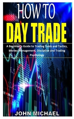 How to Day Trade: Tools and Tactics, Money Management, Discipline and Trading Psychology by John Michael