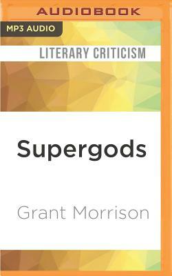 Supergods: What Masked Vigilantes, Miraculous Mutants, and a Sun God from Smallville Can Teach Us about Being Human by Grant Morrison