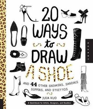 20 Ways to Draw A Shoe and 44 Other Sneakers, Slippers, Stilettos, and Slingbacks: A Sketchbook for Artists, Designers, and Doodlers by Julia Kuo