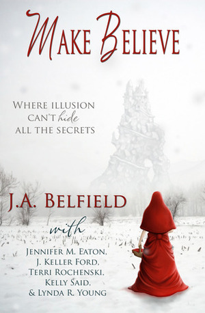 Make Believe by J.A. Belfield, Jennifer M. Eaton, J. Keller Ford, Terri Rochenski, Kelly Said, Lynda R. Young