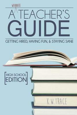 A Wannabe Teacher's Guide: Getting Hired, Having Fun, & Staying Sane by Kathleen Trace