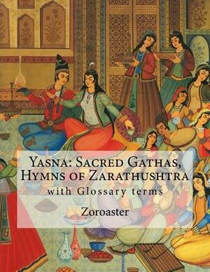 Yasna: Sacred Gathas, Hymns of Zarathushtra: With Glossary of Zoroastrian Terms by Zoroaster