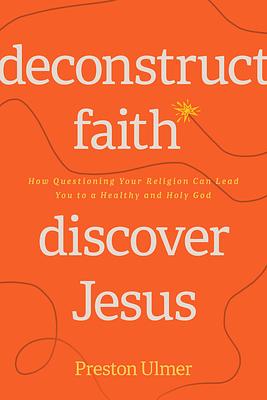 Deconstruct Faith, Discover Jesus: How Questioning Your Religion Can Lead You to a Healthy and Holy God by Preston Ulmer